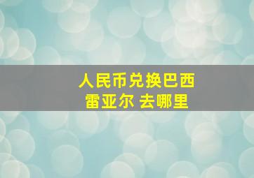 人民币兑换巴西雷亚尔 去哪里